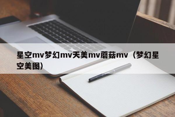 星空mv梦幻mv天美mv蘑菇mv（梦幻星空美图）