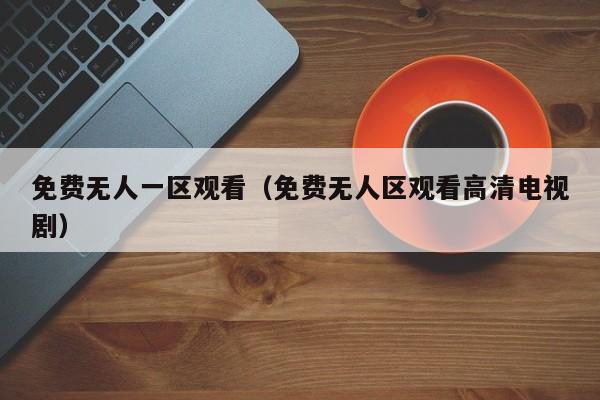 免费无人一区观看（免费无人区观看高清电视剧）