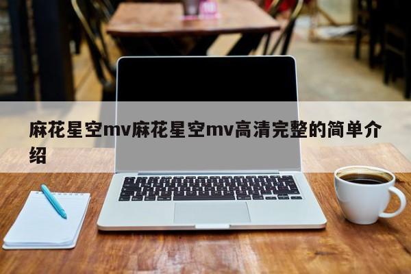 麻花星空mv麻花星空mv高清完整的简单介绍