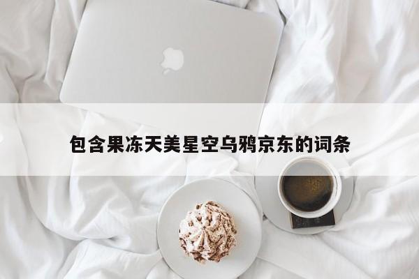 包含果冻天美星空乌鸦京东的词条