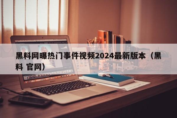黑料网曝热门事件视频2024最新版本（黑料 官网）