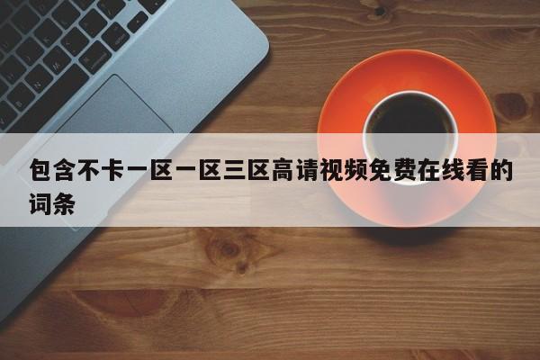 包含不卡一区一区三区高请视频免费在线看的词条