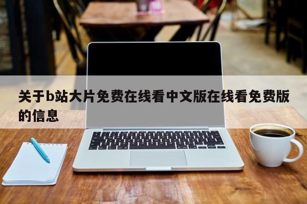 关于b站大片免费在线看中文版在线看免费版的信息