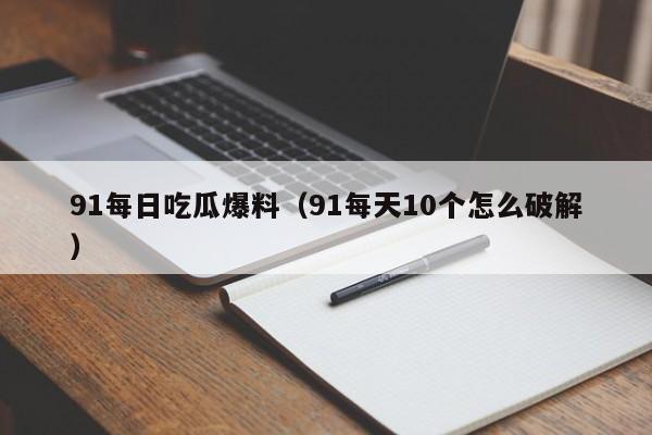91每日吃瓜爆料（91每天10个怎么破解）