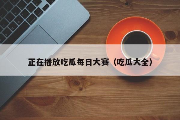 正在播放吃瓜每日大赛（吃瓜大全）