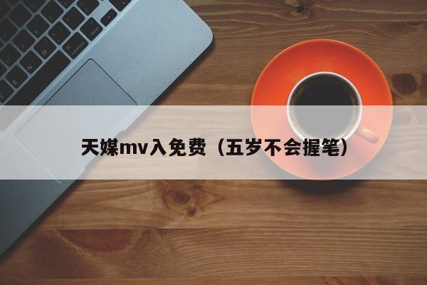 天媒mv入免费（五岁不会握笔）