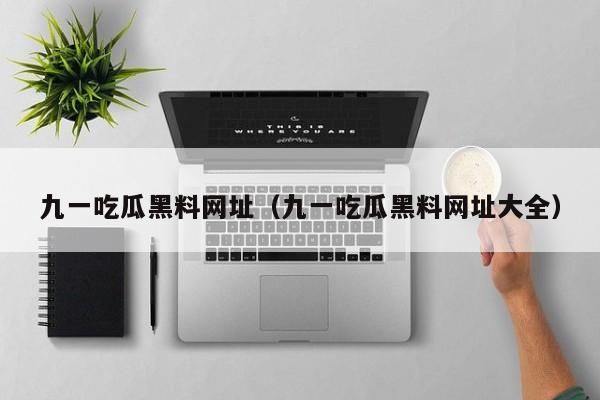 九一吃瓜黑料网址（九一吃瓜黑料网址大全）