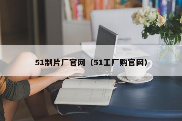 51制片厂官网（51工厂购官网）