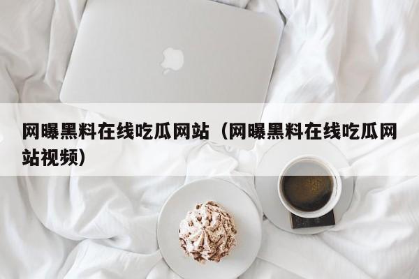 网曝黑料在线吃瓜网站（网曝黑料在线吃瓜网站视频）
