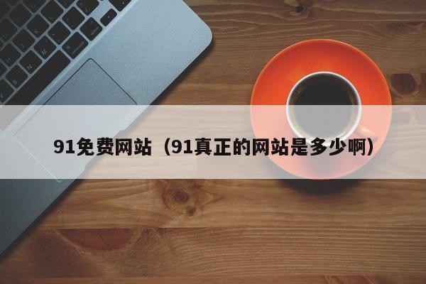 91免费网站（91真正的网站是多少啊）
