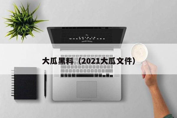 大瓜黑料（2021大瓜文件）