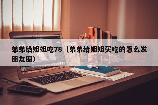 弟弟给姐姐吃78（弟弟给姐姐买吃的怎么发朋友圈）