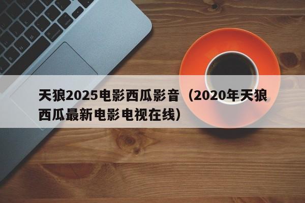 天狼2025电影西瓜影音（2020年天狼西瓜最新电影电视在线）