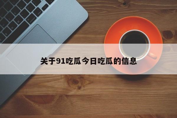 关于91吃瓜今日吃瓜的信息