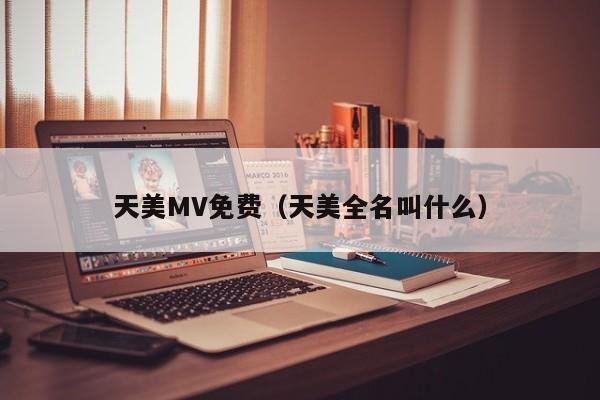 天美MV免费（天美全名叫什么）