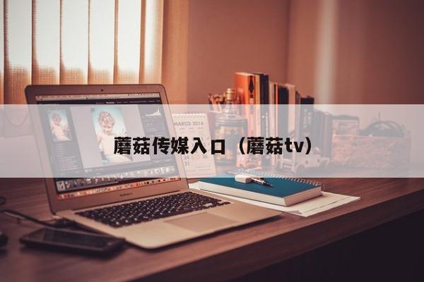 蘑菇传媒入口（蘑菇tv）