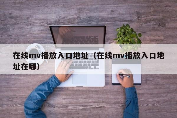在线mv播放入口地址（在线mv播放入口地址在哪）