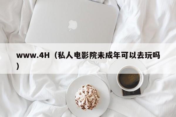 www.4H（私人电影院未成年可以去玩吗）