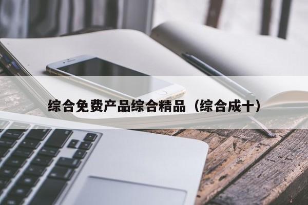 综合免费产品综合精品（综合成十）