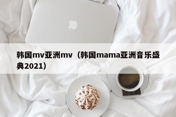 韩国mv亚洲mv（韩国mama亚洲音乐盛典2021）