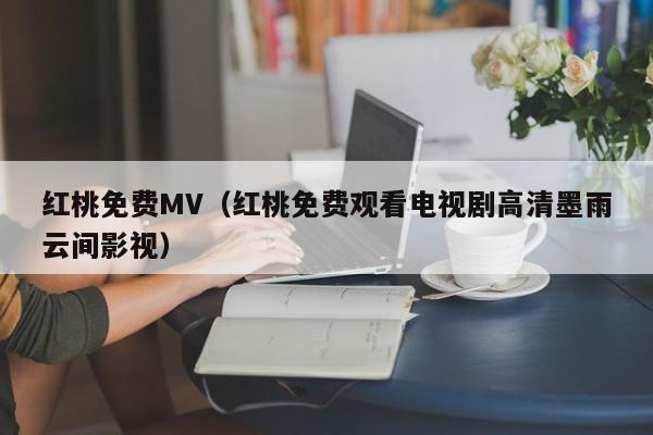 红桃免费MV（红桃免费观看电视剧高清墨雨云间影视）