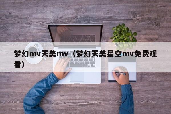 梦幻mv天美mv（梦幻天美星空mv免费观看）