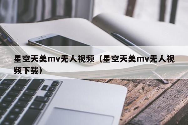星空天美mv无人视频（星空天美mv无人视频下载）