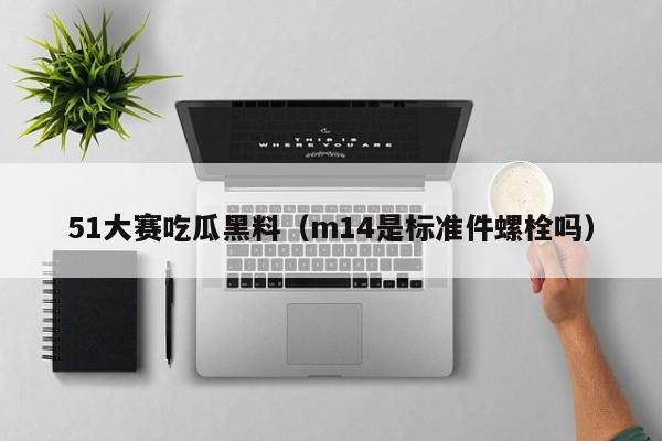 51大赛吃瓜黑料（m14是标准件螺栓吗）
