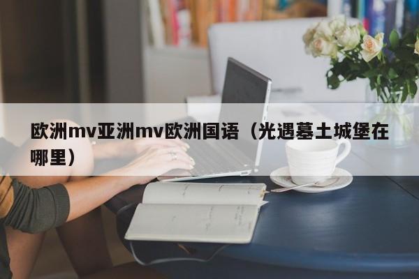 欧洲mv亚洲mv欧洲国语（光遇墓土城堡在哪里）