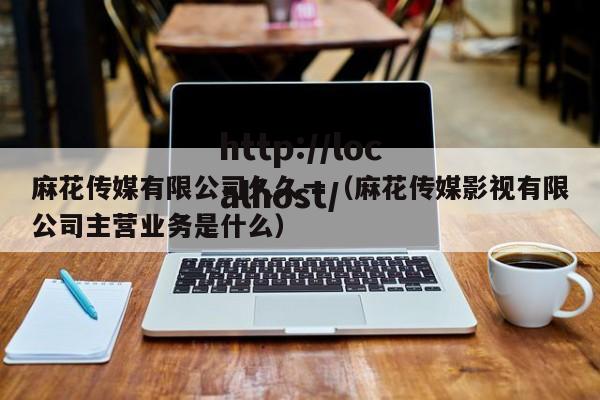 麻花传媒有限公司久久一（麻花传媒影视有限公司主营业务是什么）